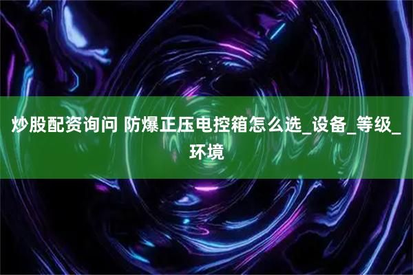 炒股配资询问 防爆正压电控箱怎么选_设备_等级_环境