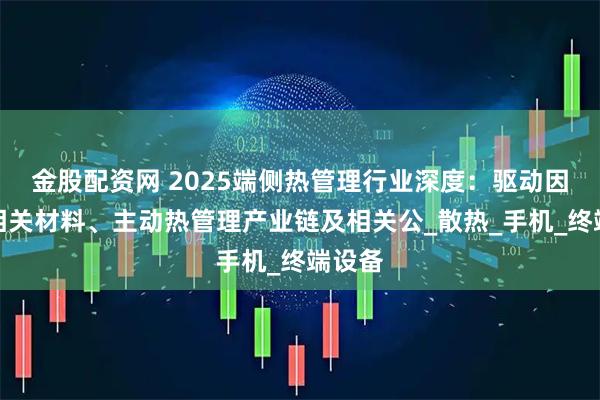 金股配资网 2025端侧热管理行业深度：驱动因素、相关材料、主动热管理产业链及相关公_散热_手机_终端设备