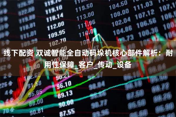 线下配资 双诚智能全自动码垛机核心部件解析：耐用性保障_客户_传动_设备
