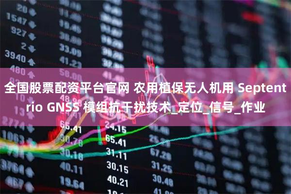 全国股票配资平台官网 农用植保无人机用 Septentrio GNSS 模组抗干扰技术_定位_信号_作业