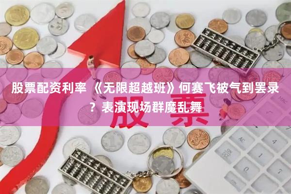 股票配资利率 《无限超越班》何赛飞被气到罢录？表演现场群魔乱舞