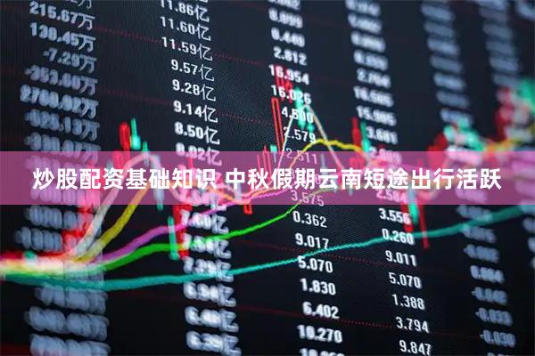 炒股配资基础知识 中秋假期云南短途出行活跃