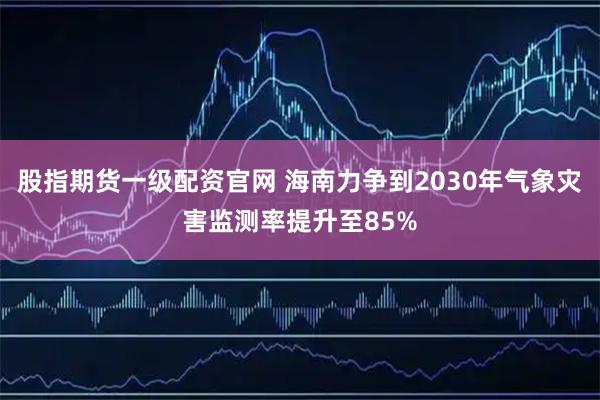 股指期货一级配资官网 海南力争到2030年气象灾害监测率提升至85%