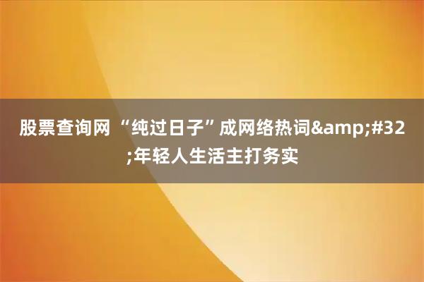 股票查询网 “纯过日子”成网络热词 年轻人生活主打务实
