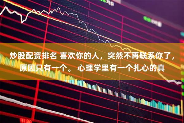 炒股配资排名 喜欢你的人，突然不再联系你了，原因只有一个。 心理学里有一个扎心的真
